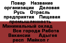 Повар › Название организации ­ Деловая Русь › Отрасль предприятия ­ Пищевая промышленность › Минимальный оклад ­ 15 000 - Все города Работа » Вакансии   . Адыгея респ.,Майкоп г.